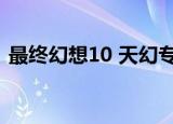 最终幻想10 天幻专题网（最终幻想12天幻）