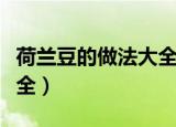 荷兰豆的做法大全家常视频（荷兰豆的做法大全）