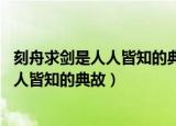 刻舟求剑是人人皆知的典故,楚人之所以没有（刻舟求剑是人人皆知的典故）