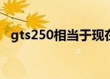 gts250相当于现在的什么显卡（gtx250）