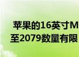  苹果的16英寸MacBook Pro笔记本电脑降至2079数量有限