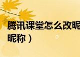 腾讯课堂怎么改昵称（腾讯课堂学员如何更改昵称）