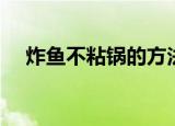 炸鱼不粘锅的方法（怎么炸鱼才不粘锅）