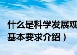 什么是科学发展观的基本要求（科学发展观的基本要求介绍）