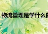 物流管理是学什么的（物流管理学哪些内容）