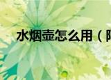 水烟壶怎么用（阿拉伯水烟壶使用方法）