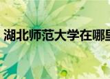 湖北师范大学在哪里（湖北师范大学的简介）
