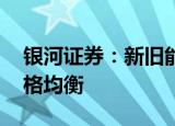 银河证券：新旧能源仍处大势中 短期市场风格均衡