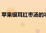 苹果银耳红枣汤的功效（银耳红枣汤的功效）