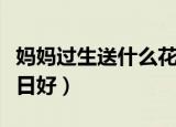 妈妈过生送什么花合适（送什么花给妈妈过生日好）