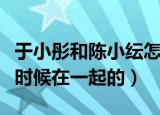 于小彤和陈小纭怎么回事（于小彤陈小纭什么时候在一起的）