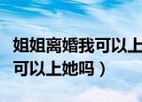 姐姐离婚我可以上她吗春雨医生（姐姐离婚我可以上她吗）