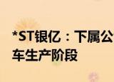 *ST银亿：下属公司首款新能源汽车已进入样车生产阶段
