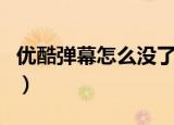 优酷弹幕怎么没了（优酷的弹幕为什么消失了）
