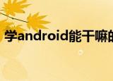 学android能干嘛的（学android有前途吗）