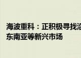 海波重科：正积极寻找沿海生产基地 使产品可进一步辐射至东南亚等新兴市场