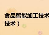 食品智能加工技术是干什么的（食品智能加工技术）