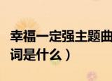 幸福一定强主题曲歌词（幸福一定强主题曲歌词是什么）
