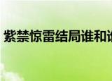 紫禁惊雷结局谁和谁在一起（紫禁惊雷结局）