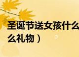 圣诞节送女孩什么礼物最好（圣诞节送女孩什么礼物）