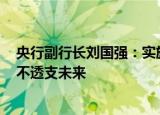 央行副行长刘国强：实施好稳健的货币政策 不搞大水漫灌、不透支未来