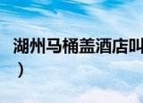 湖州马桶盖酒店叫什么（湖州马桶盖酒店简介）