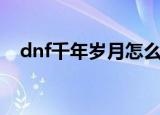 dnf千年岁月怎么得（得dnf千年岁方法）