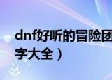 dnf好听的冒险团名字（dnf好听的冒险团名字大全）