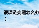 银项链变黑怎么办（银项链发黑的原因是什么）