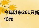 今年以来261只新股已发行，共募资3733.64亿元