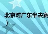 北京对广东半决赛（广东险胜北京晋级半决赛）