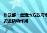 财政部：盘活地方政府专项债务限额存量 更好发挥专项债券资金撬动作用