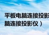 平板电脑连接投影仪可以全屏显示吗（平板电脑连接投影仪）