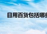 日用百货包括哪些（日用百货包括什么）