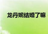 龙丹妮结婚了嘛（龙丹妮同意艺人恋爱）