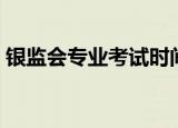 银监会专业考试时间（银监会专业考试内容）