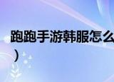 跑跑手游韩服怎么进（如何进入跑跑手游韩服）