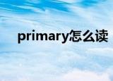 primary怎么读（primary英语怎么读）
