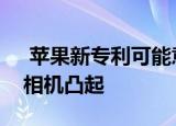  苹果新专利可能意味着更好的镜头和较小的相机凸起
