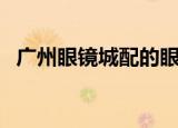 广州眼镜城配的眼镜怎么样（广州眼镜城）