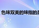 色味双美的味指的是什么（一起来了解一下）
