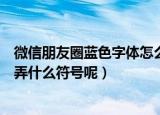 微信朋友圈蓝色字体怎么弄的（微信朋友圈发蓝色字体需要弄什么符号呢）