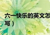 六一快乐的英文怎么写（六一快乐的英文如何写）