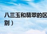 八三玉和翡翠的区别（八三玉和翡翠有什么区别）
