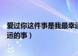 爱过你这件事是我最幸运的事文案（爱过你这件事是我最幸运的事）