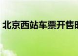 北京西站车票开售时间（北京西站售票时间）