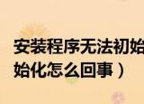安装程序无法初始化怎么办（安装程序无法初始化怎么回事）