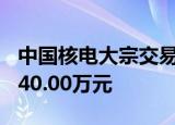 中国核电大宗交易成交160.00万股 成交额1040.00万元