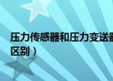 压力传感器和压力变送器区别（压力传感器与压力变送器的区别）