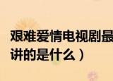 艰难爱情电视剧最后大结局（电视剧艰难爱情讲的是什么）